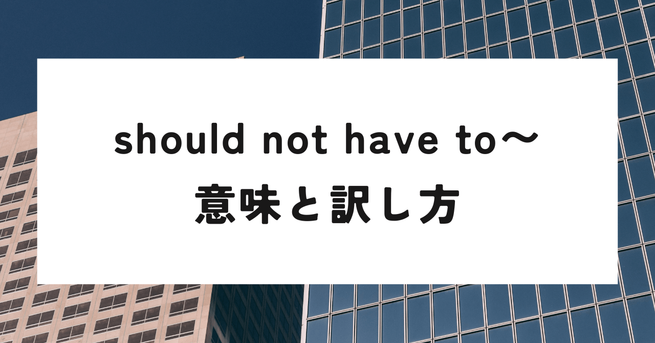 should not have to の意味と訳し方